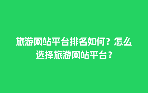 旅游网站平台排名如何？怎么选择旅游网站平台？