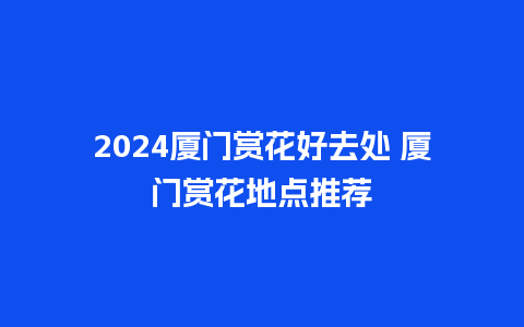 2024厦门赏花好去处 厦门赏花地点推荐