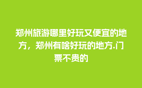 郑州旅游哪里好玩又便宜的地方，郑州有啥好玩的地方.门票不贵的