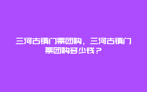 三河古镇门票团购，三河古镇门票团购多少钱？