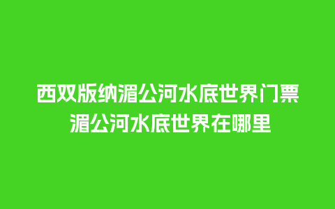 西双版纳湄公河水底世界门票 湄公河水底世界在哪里