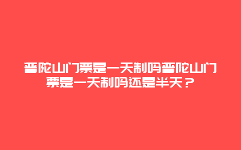 普陀山门票是一天制吗普陀山门票是一天制吗还是半天？