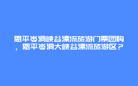 恩平岑洞峡谷漂流旅游门票团购，恩平岑洞大峡谷漂流旅游区？