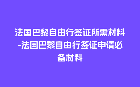 法国巴黎自由行签证所需材料-法国巴黎自由行签证申请必备材料