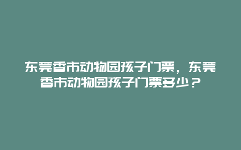 东莞香市动物园孩子门票，东莞香市动物园孩子门票多少？