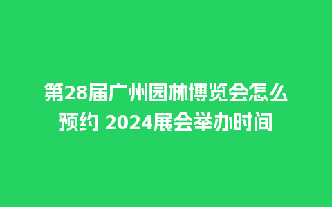 第28届广州园林博览会怎么预约 2024展会举办时间