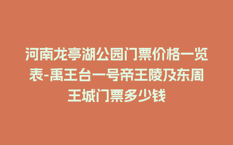 河南龙亭湖公园门票价格一览表-禹王台一号帝王陵及东周王城门票多少钱