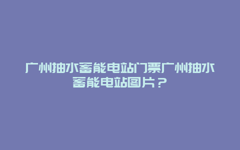 广州抽水蓄能电站门票广州抽水蓄能电站图片？