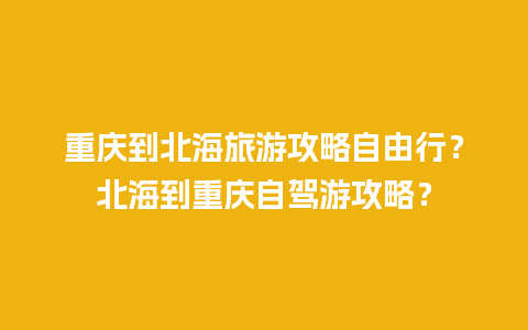 重庆到北海旅游攻略自由行？北海到重庆自驾游攻略？