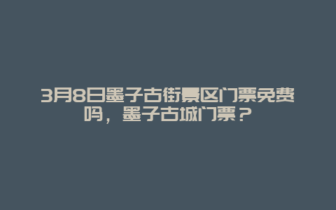 3月8日墨子古街景区门票免费吗，墨子古城门票？