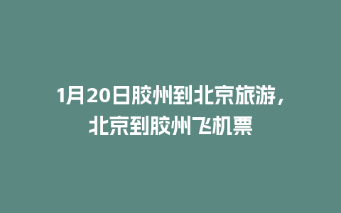 1月20日胶州到北京旅游，北京到胶州飞机票