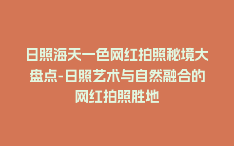 日照海天一色网红拍照秘境大盘点-日照艺术与自然融合的网红拍照胜地