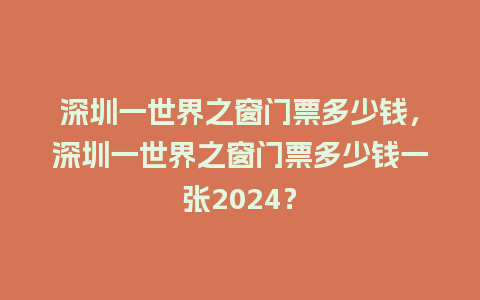 深圳一世界之窗门票多少钱，深圳一世界之窗门票多少钱一张2024？