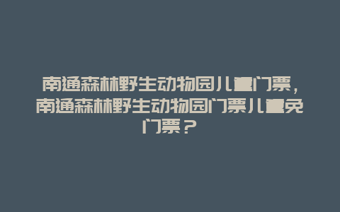 南通森林野生动物园儿童门票，南通森林野生动物园门票儿童免门票？