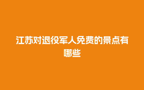 江苏对退役军人免费的景点有哪些