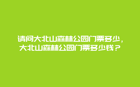 请问大北山森林公园门票多少，大北山森林公园门票多少钱？