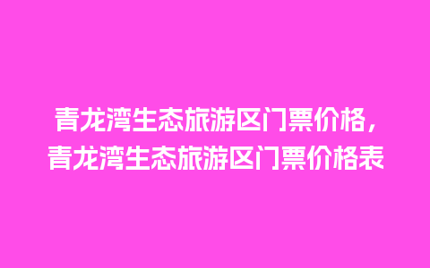 青龙湾生态旅游区门票价格，青龙湾生态旅游区门票价格表