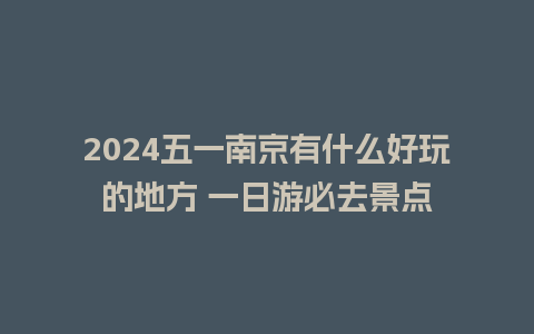 2024五一南京有什么好玩的地方 一日游必去景点