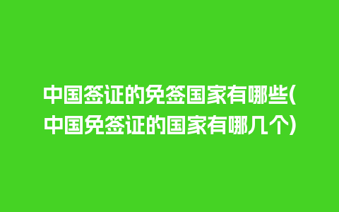 中国签证的免签国家有哪些(中国免签证的国家有哪几个)