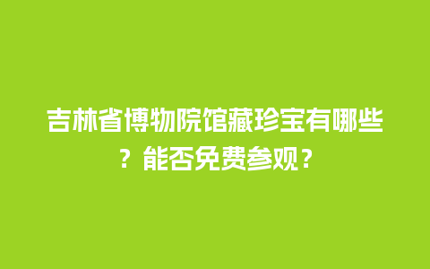 吉林省博物院馆藏珍宝有哪些？能否免费参观？