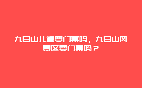 九日山儿童要门票吗，九日山风景区要门票吗？