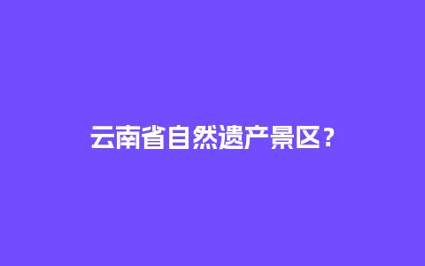 云南省自然遗产景区？