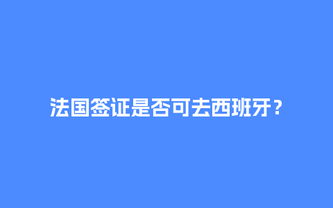 法国签证是否可去西班牙？