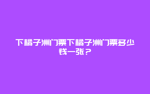 下橘子洲门票下橘子洲门票多少钱一张？