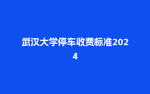 武汉大学停车收费标准2024