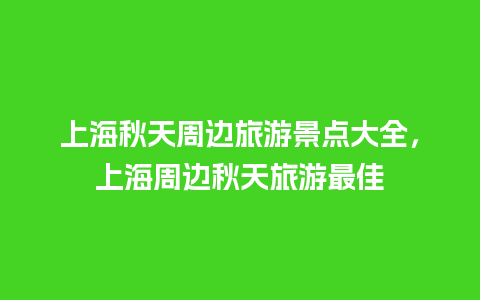 上海秋天周边旅游景点大全，上海周边秋天旅游最佳