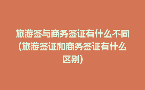 旅游签与商务签证有什么不同(旅游签证和商务签证有什么区别)