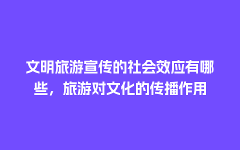 文明旅游宣传的社会效应有哪些，旅游对文化的传播作用