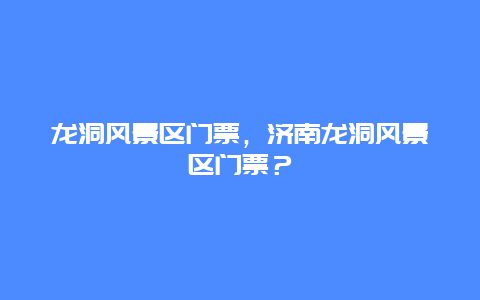 龙洞风景区门票，济南龙洞风景区门票？