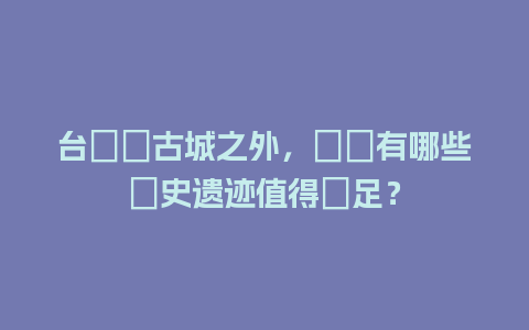 台兒莊古城之外，棗莊有哪些歷史遗迹值得駐足？