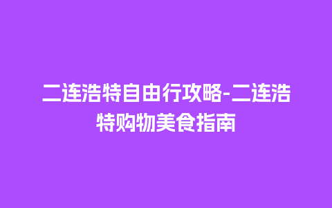 二连浩特自由行攻略-二连浩特购物美食指南