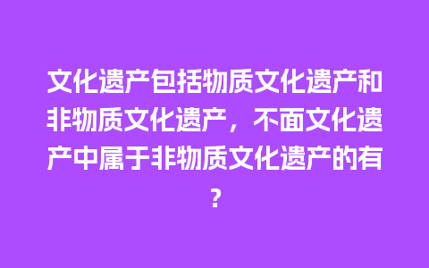 文化遗产包括物质文化遗产和非物质文化遗产，不面文化遗产中属于非物质文化遗产的有？