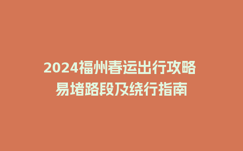 2024福州春运出行攻略 易堵路段及绕行指南