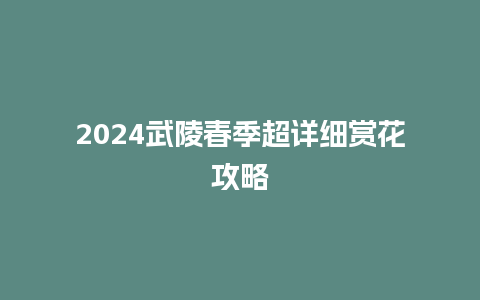 2024武陵春季超详细赏花攻略