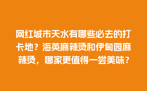 网红城市天水有哪些必去的打卡地？海英麻辣烫和伊甸园麻辣烫，哪家更值得一尝美味？