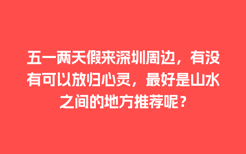 五一两天假来深圳周边，有没有可以放归心灵，最好是山水之间的地方推荐呢？