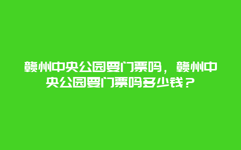 赣州中央公园要门票吗，赣州中央公园要门票吗多少钱？