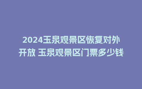 2024玉泉观景区恢复对外开放 玉泉观景区门票多少钱