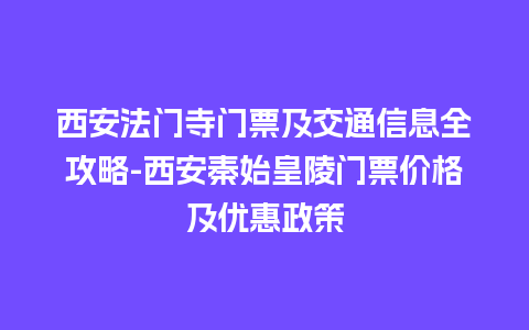 西安法门寺门票及交通信息全攻略-西安秦始皇陵门票价格及优惠政策