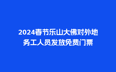 2024春节乐山大佛对外地务工人员发放免费门票