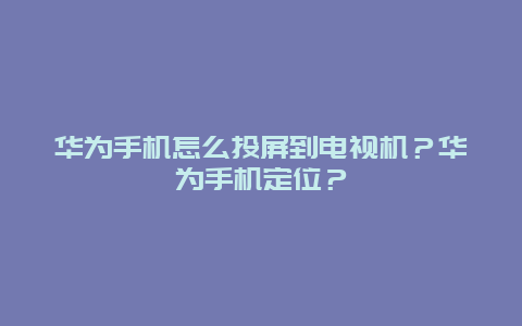 华为手机怎么投屏到电视机？华为手机定位？