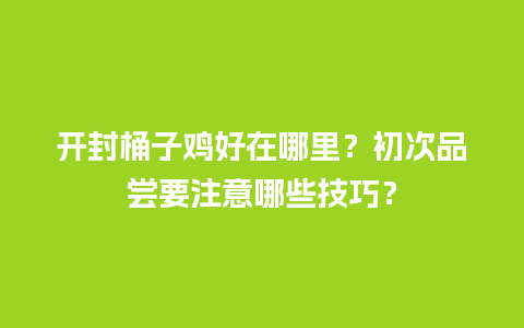 开封桶子鸡好在哪里？初次品尝要注意哪些技巧？