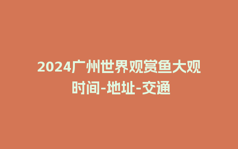 2024广州世界观赏鱼大观 时间-地址-交通