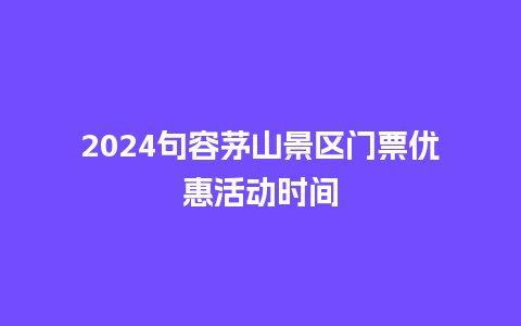 2024句容茅山景区门票优惠活动时间