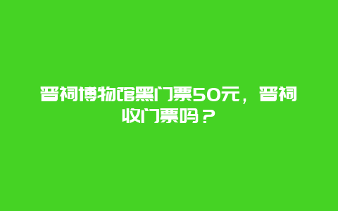 晋祠博物馆黑门票50元，晋祠收门票吗？