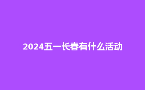 2024五一长春有什么活动